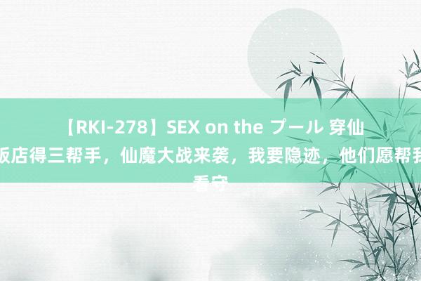 【RKI-278】SEX on the プール 穿仙侠开饭店得三帮手，仙魔大战来袭，我要隐迹，他们愿帮我看守