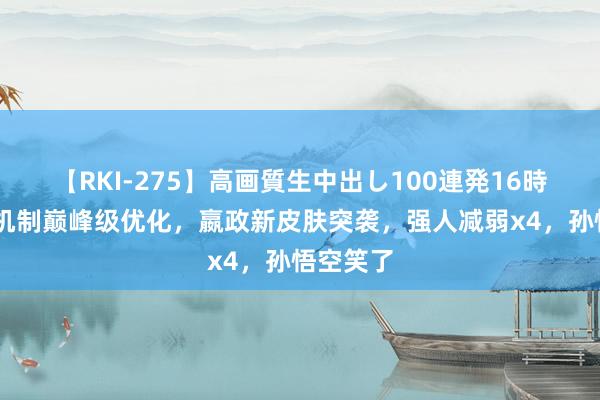 【RKI-275】高画質生中出し100連発16時間 匹配机制巅峰级优化，嬴政新皮肤突袭，强人减弱x4，孙悟空笑了