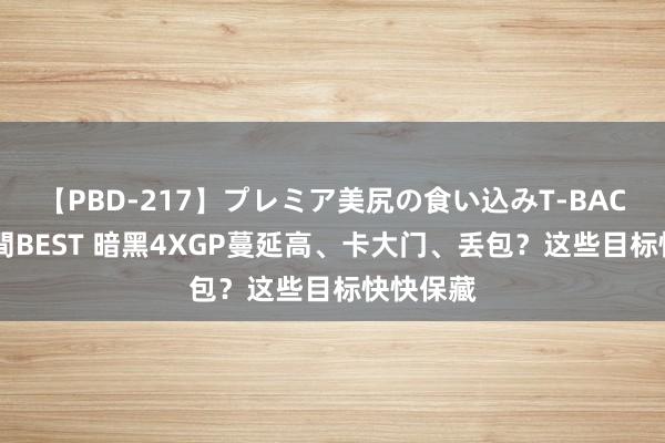 【PBD-217】プレミア美尻の食い込みT-BACK！8時間BEST 暗黑4XGP蔓延高、卡大门、丢包？这些目标快快保藏