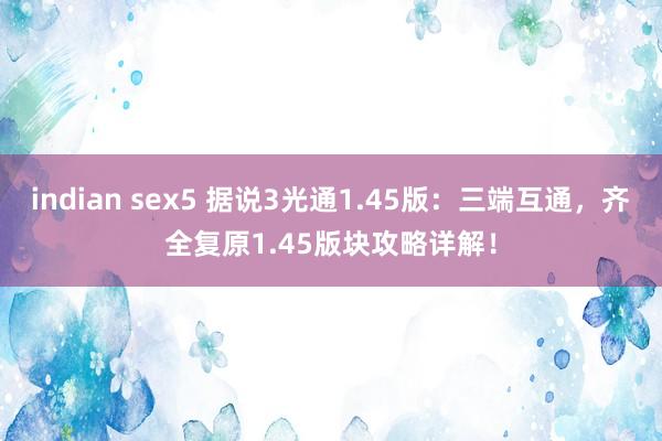 indian sex5 据说3光通1.45版：三端互通，齐全复原1.45版块攻略详解！