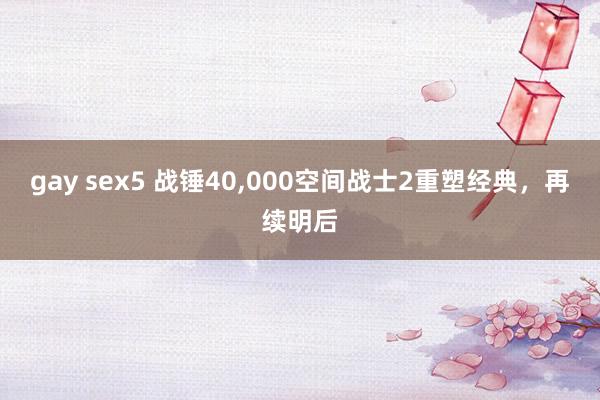 gay sex5 战锤40，000空间战士2重塑经典，再续明后