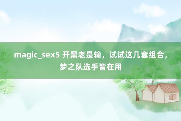 magic_sex5 开黑老是输，试试这几套组合，梦之队选手皆在用