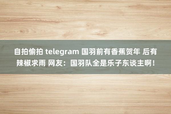 自拍偷拍 telegram 国羽前有香蕉贺年 后有辣椒求雨 网友：国羽队全是乐子东谈主啊！