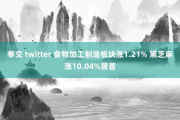 拳交 twitter 食物加工制造板块涨1.21% 黑芝麻涨10.04%居首