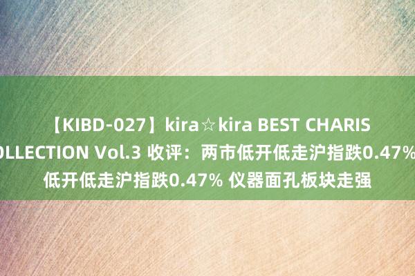 【KIBD-027】kira☆kira BEST CHARISMA☆MODEL☆COLLECTION Vol.3 收评：两市低开低走沪指跌0.47% 仪器面孔板块走强