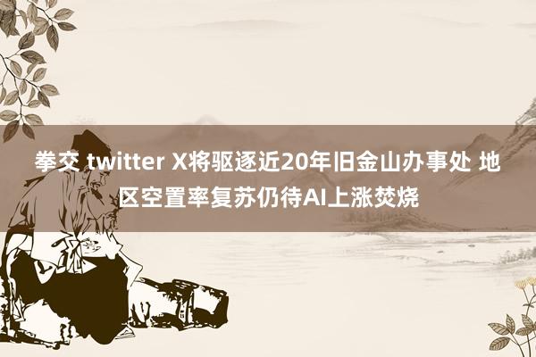 拳交 twitter X将驱逐近20年旧金山办事处 地区空置率复苏仍待AI上涨焚烧