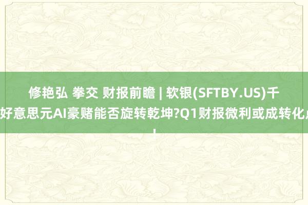 修艳弘 拳交 财报前瞻 | 软银(SFTBY.US)千亿好意思元AI豪赌能否旋转乾坤?Q1财报微利或成转化点!