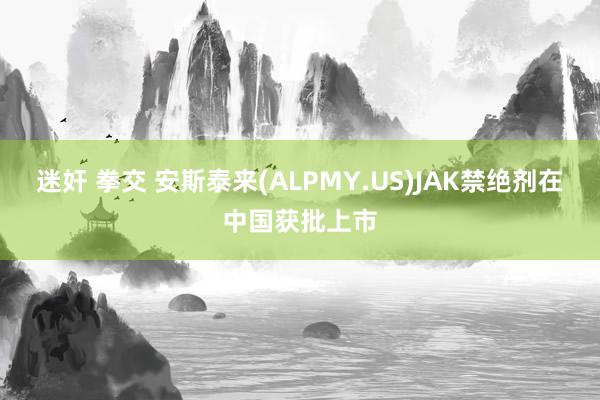 迷奸 拳交 安斯泰来(ALPMY.US)JAK禁绝剂在中国获批上市