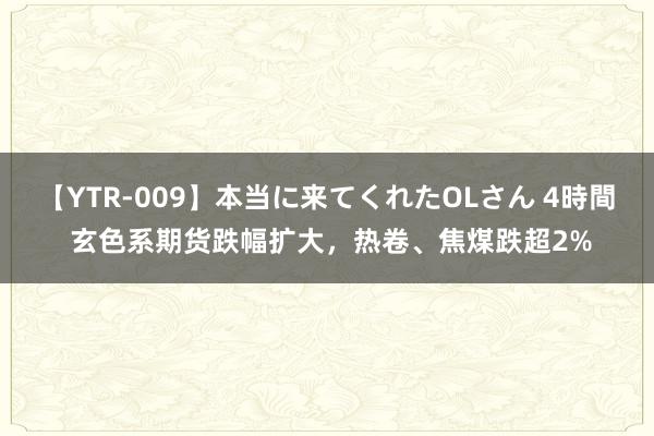 【YTR-009】本当に来てくれたOLさん 4時間 玄色系期货跌幅扩大，热卷、焦煤跌超2%