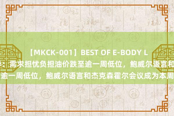 【MKCK-001】BEST OF E-BODY LOVERS 2008 原油来回教导：需求担忧负担油价跌至逾一周低位，鲍威尔语言和杰克森霍尔会议成为本周焦点