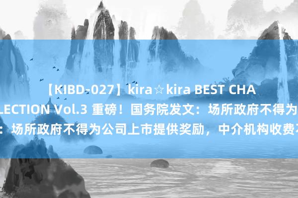 【KIBD-027】kira☆kira BEST CHARISMA☆MODEL☆COLLECTION Vol.3 重磅！国务院发文：场所政府不得为公司上市提供奖励，中介机构收费不得与IPO效率挂钩