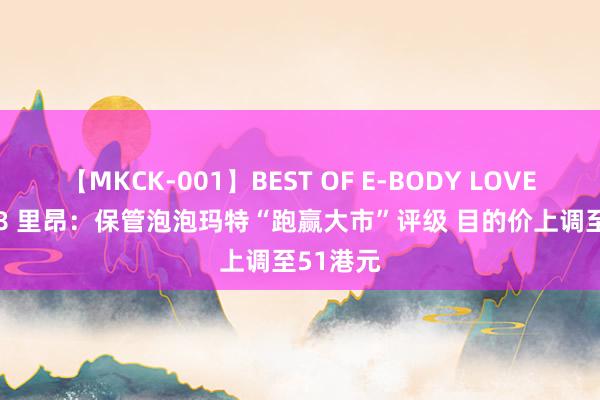 【MKCK-001】BEST OF E-BODY LOVERS 2008 里昂：保管泡泡玛特“跑赢大市”评级 目的价上调至51港元