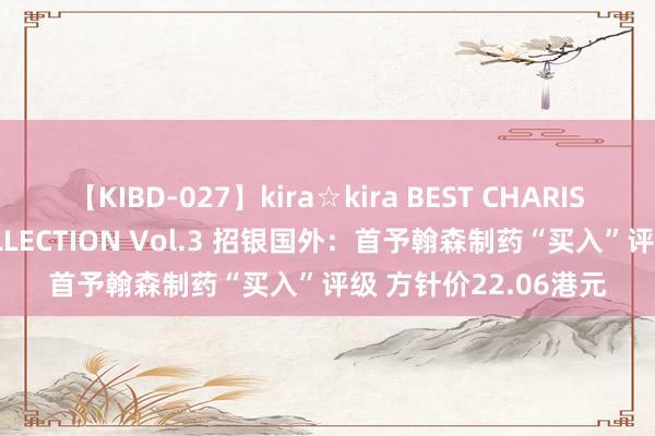 【KIBD-027】kira☆kira BEST CHARISMA☆MODEL☆COLLECTION Vol.3 招银国外：首予翰森制药“买入”评级 方针价22.06港元