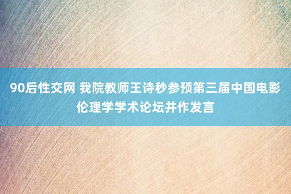 90后性交网 我院教师王诗秒参预第三届中国电影伦理学学术论坛并作发言