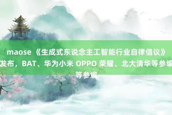 maose 《生成式东说念主工智能行业自律倡议》发布，BAT、华为小米 OPPO 荣耀、北大清华等参编