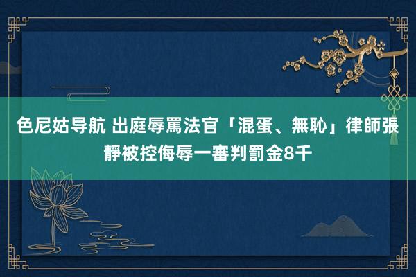 色尼姑导航 出庭辱罵法官「混蛋、無恥」　律師張靜被控侮辱一審判罰金8千