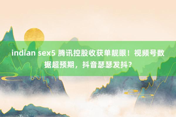 indian sex5 腾讯控股收获单靓眼！视频号数据超预期，抖音瑟瑟发抖？