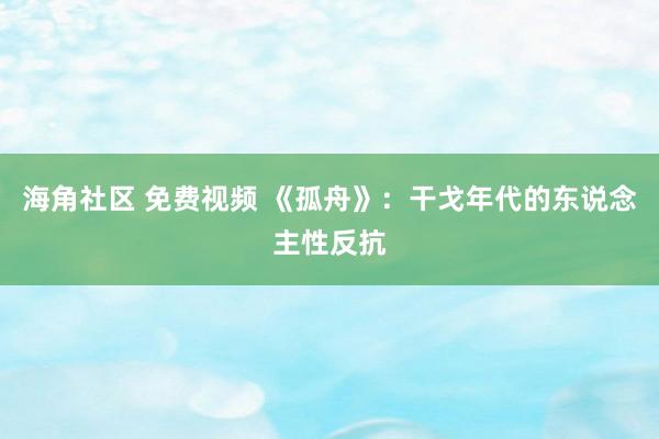 海角社区 免费视频 《孤舟》：干戈年代的东说念主性反抗