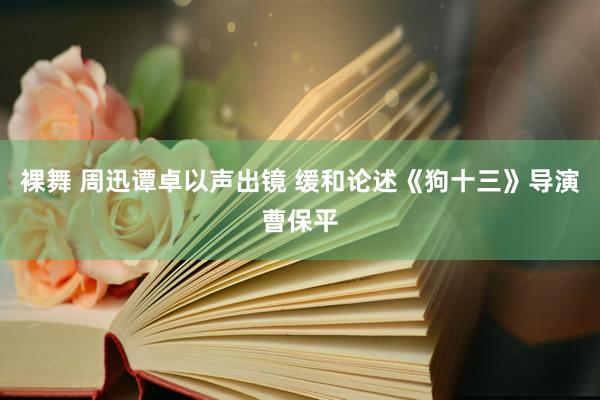 裸舞 周迅谭卓以声出镜 缓和论述《狗十三》导演曹保平