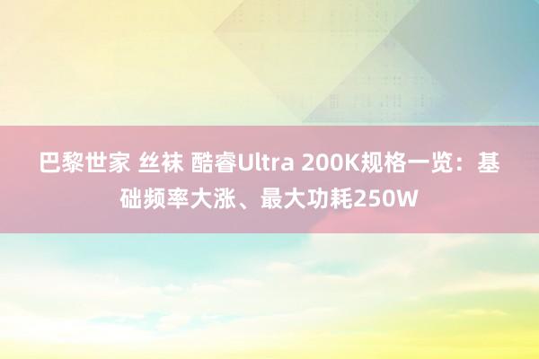 巴黎世家 丝袜 酷睿Ultra 200K规格一览：基础频率大涨、最大功耗250W