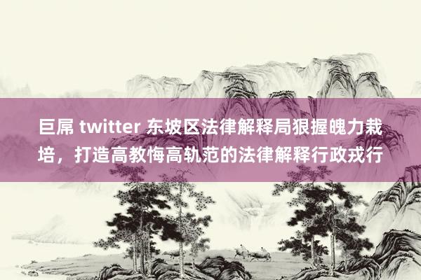 巨屌 twitter 东坡区法律解释局狠握魄力栽培，打造高教悔高轨范的法律解释行政戎行