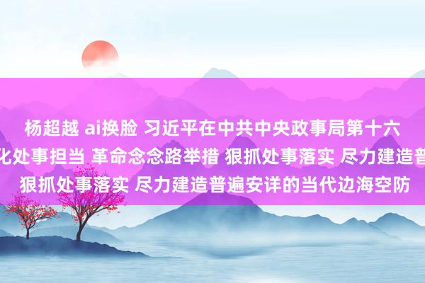 杨超越 ai换脸 习近平在中共中央政事局第十六次集体学习时强调：强化处事担当 革命念念路举措 狠抓处事落实 尽力建造普遍安详的当代边海空防