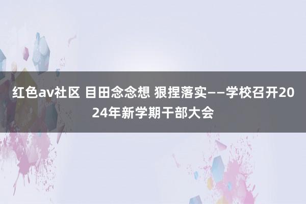 红色av社区 目田念念想 狠捏落实——学校召开2024年新学期干部大会