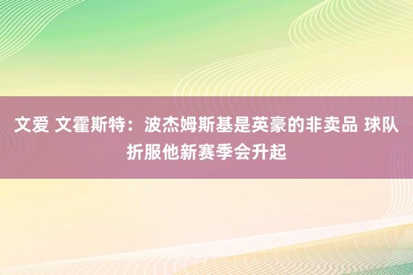 文爱 文霍斯特：波杰姆斯基是英豪的非卖品 球队折服他新赛季会升起