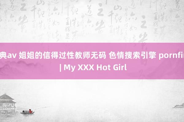 经典av 姐姐的信得过性教师无码 色情搜索引擎 pornfind | My XXX Hot Girl