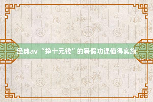 经典av “挣十元钱”的暑假功课值得实施