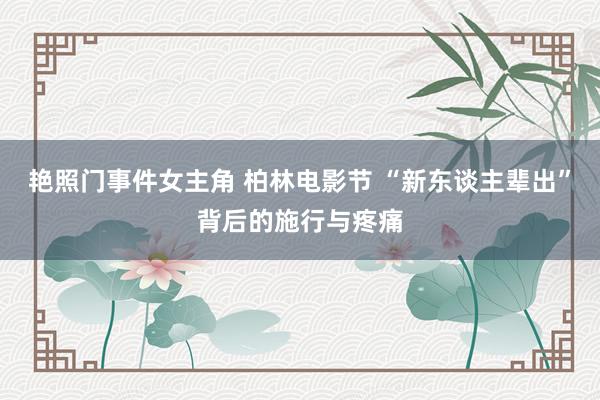 艳照门事件女主角 柏林电影节 “新东谈主辈出”背后的施行与疼痛