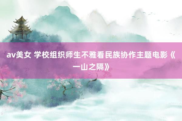 av美女 学校组织师生不雅看民族协作主题电影《一山之隔》