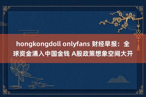 hongkongdoll onlyfans 财经早报：全球资金涌入中国金钱 A股政策想象空间大开