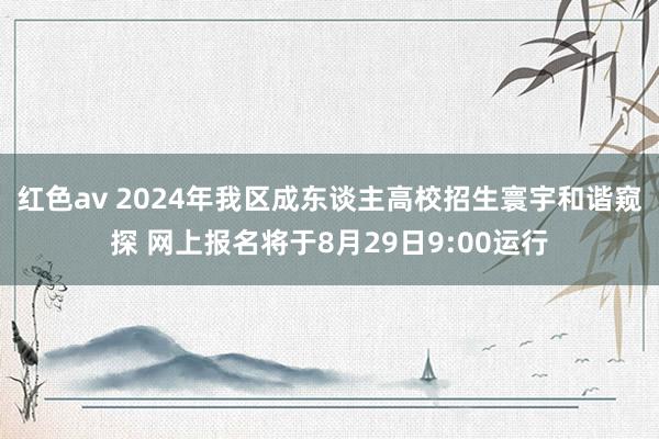 红色av 2024年我区成东谈主高校招生寰宇和谐窥探 网上报名将于8月29日9:00运行