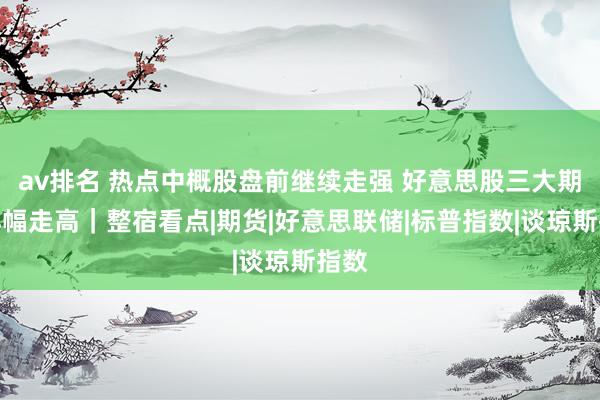 av排名 热点中概股盘前继续走强 好意思股三大期指小幅走高｜整宿看点|期货|好意思联储|标普指数|谈琼斯指数