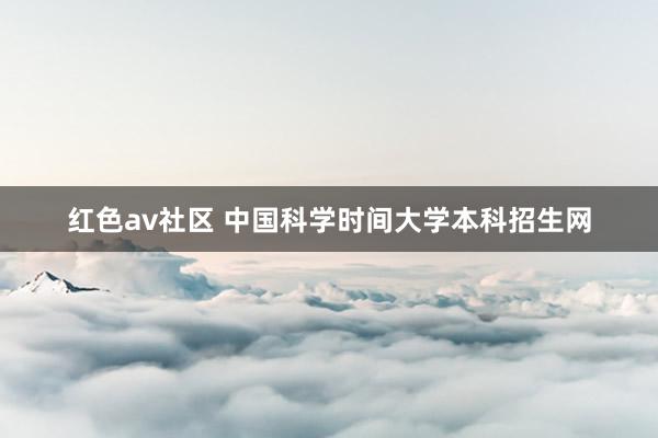 红色av社区 中国科学时间大学本科招生网