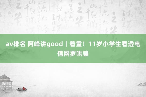 av排名 阿峰讲good｜着重！11岁小学生看透电信网罗哄骗