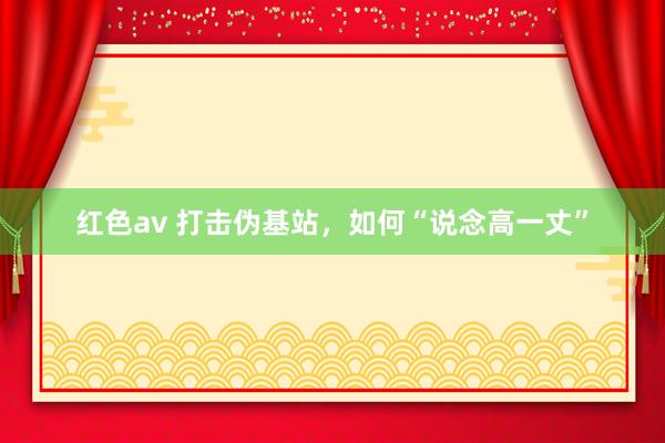 红色av 打击伪基站，如何“说念高一丈”